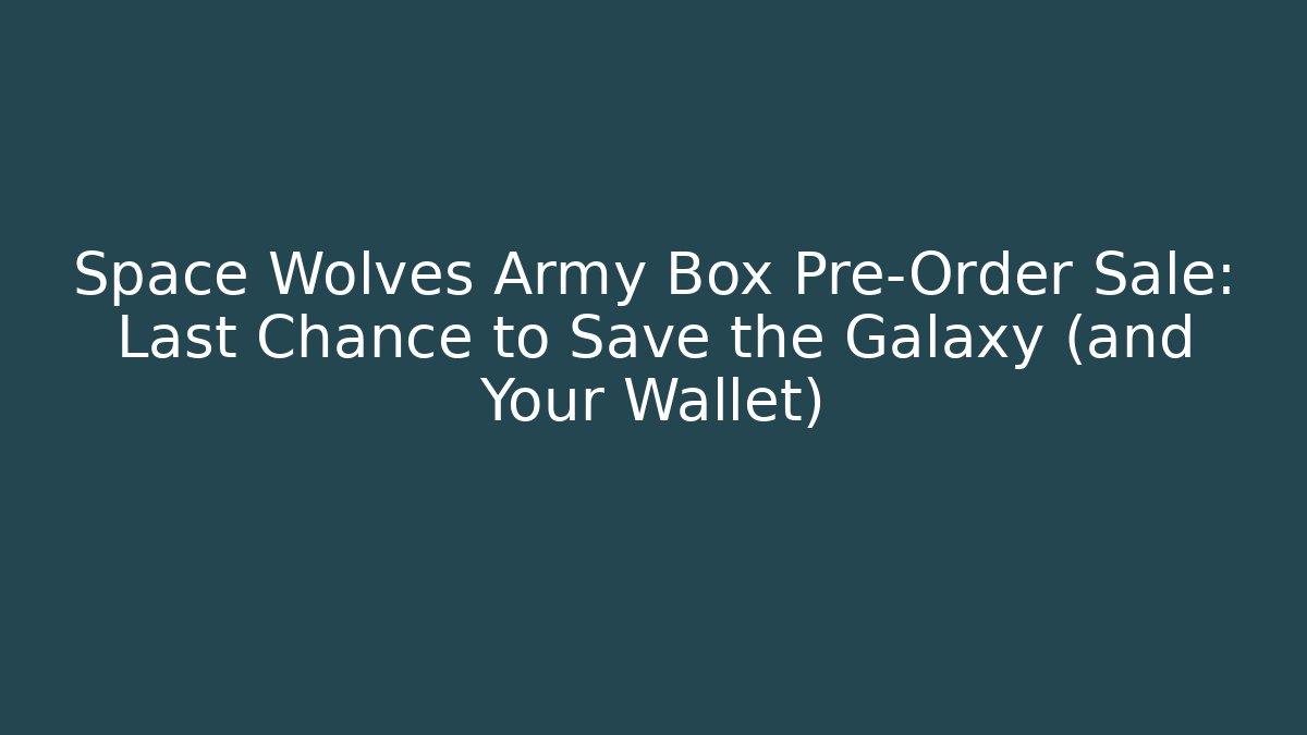 Space Wolves Army Box Pre-Order Sale: Last Chance to Save the Galaxy (and Your Wallet)