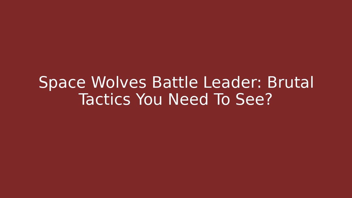 Space Wolves Battle Leader: Brutal Tactics You Need To See?