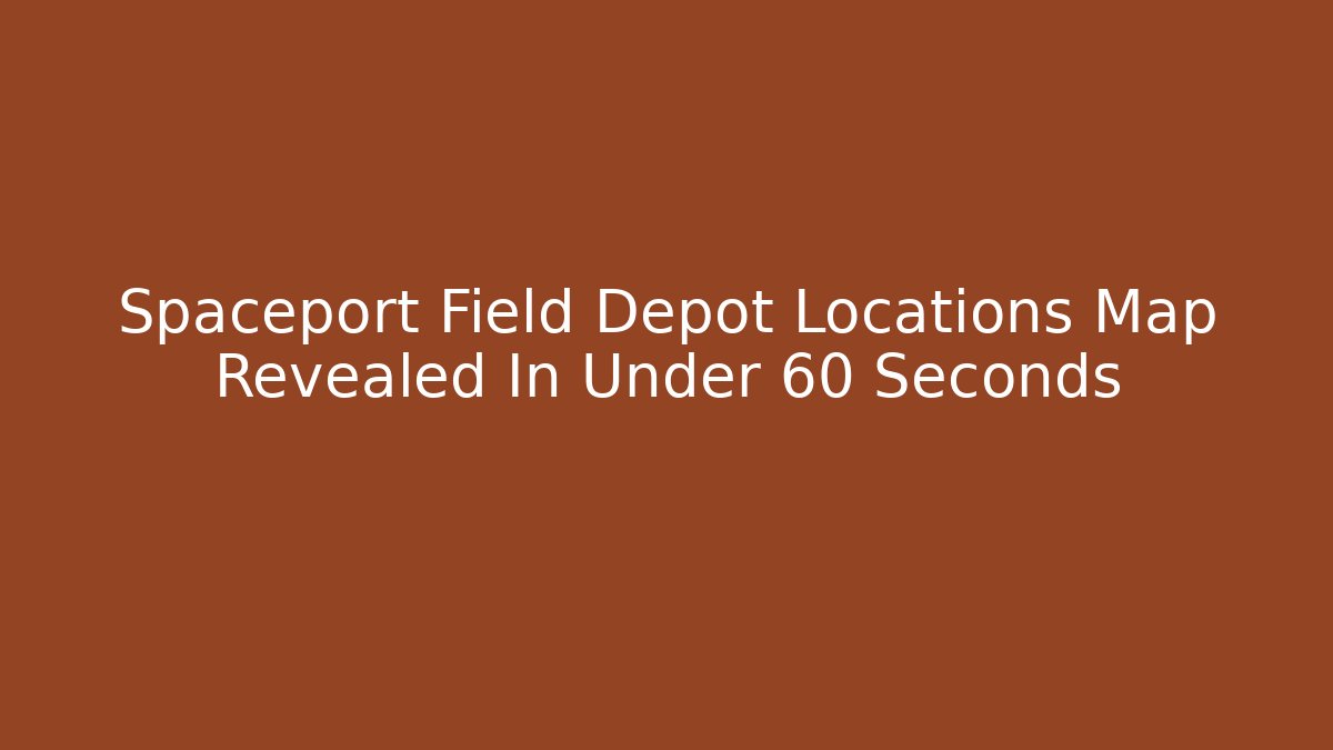 Spaceport Field Depot Locations Map Revealed In Under 60 Seconds