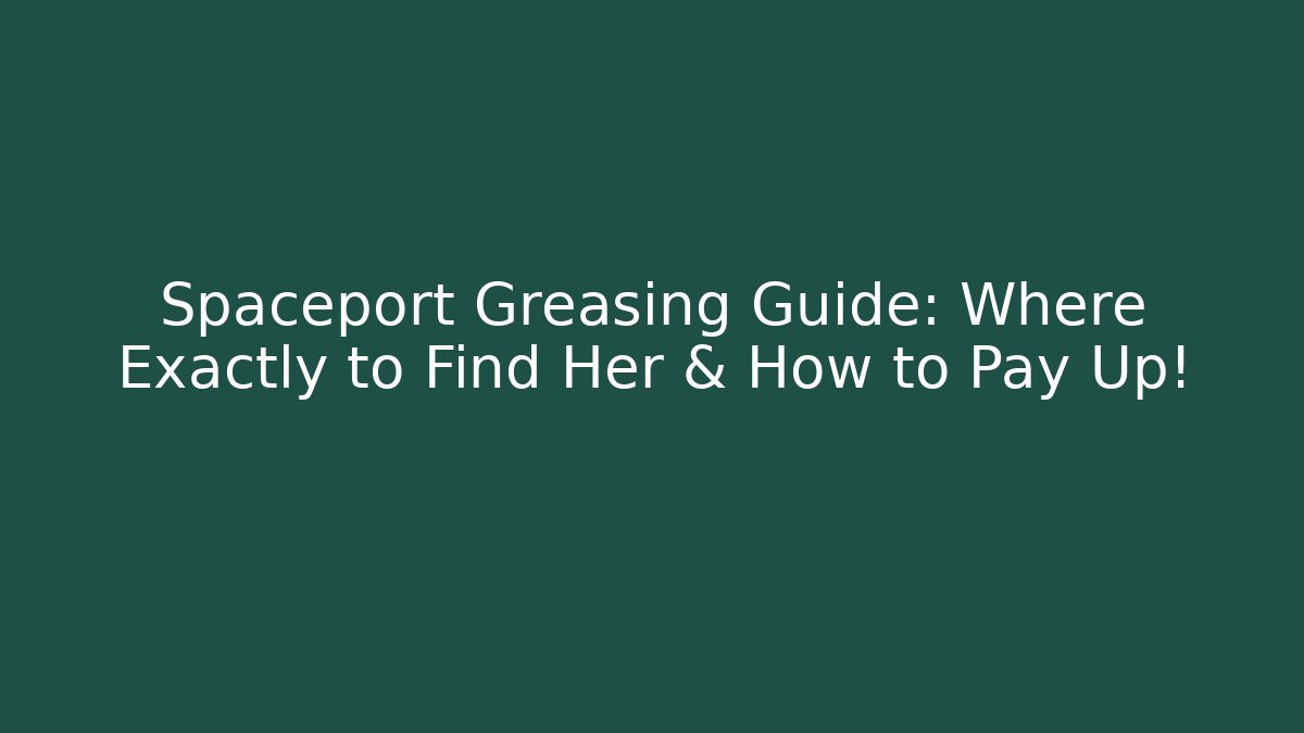 Spaceport Greasing Guide: Where Exactly to Find Her & How to Pay Up!