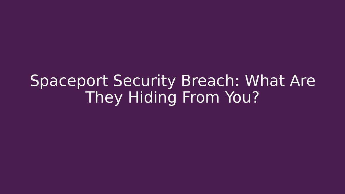 Spaceport Security Breach: What Are They Hiding From You?