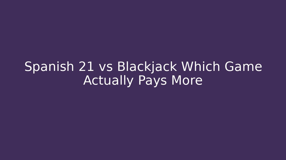 Spanish 21 vs Blackjack Which Game Actually Pays More