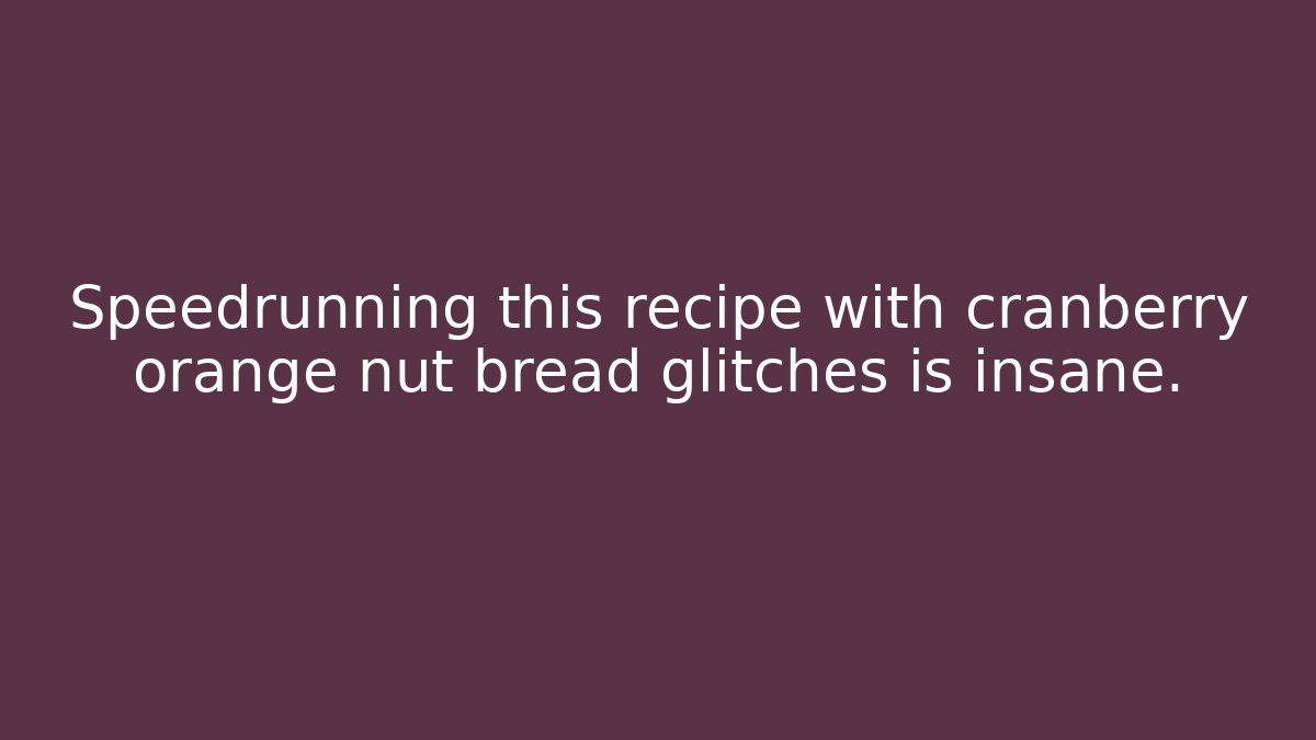 Speedrunning this recipe with cranberry orange nut bread glitches is insane.