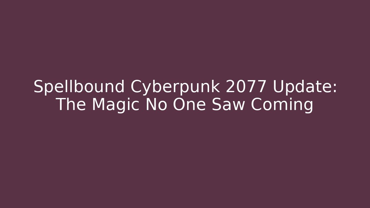 Spellbound Cyberpunk 2077 Update: The Magic No One Saw Coming