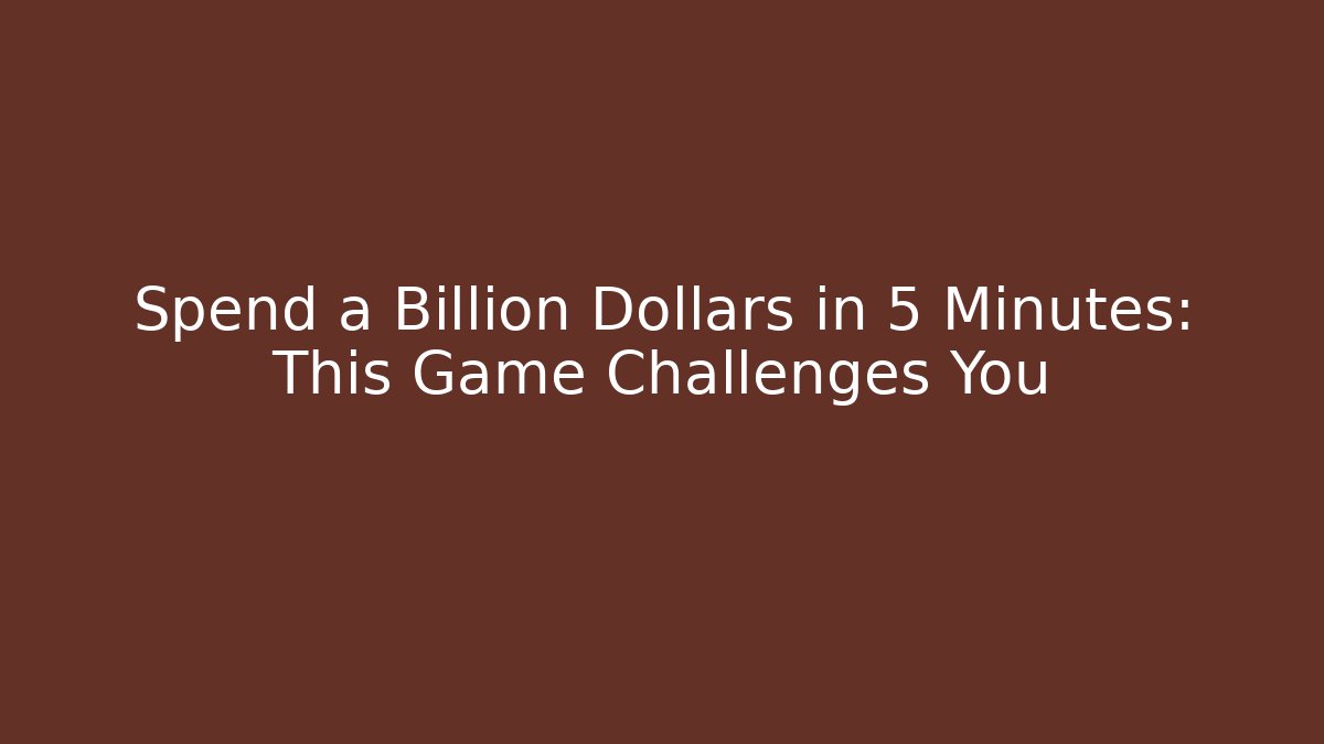 Spend a Billion Dollars in 5 Minutes: This Game Challenges You