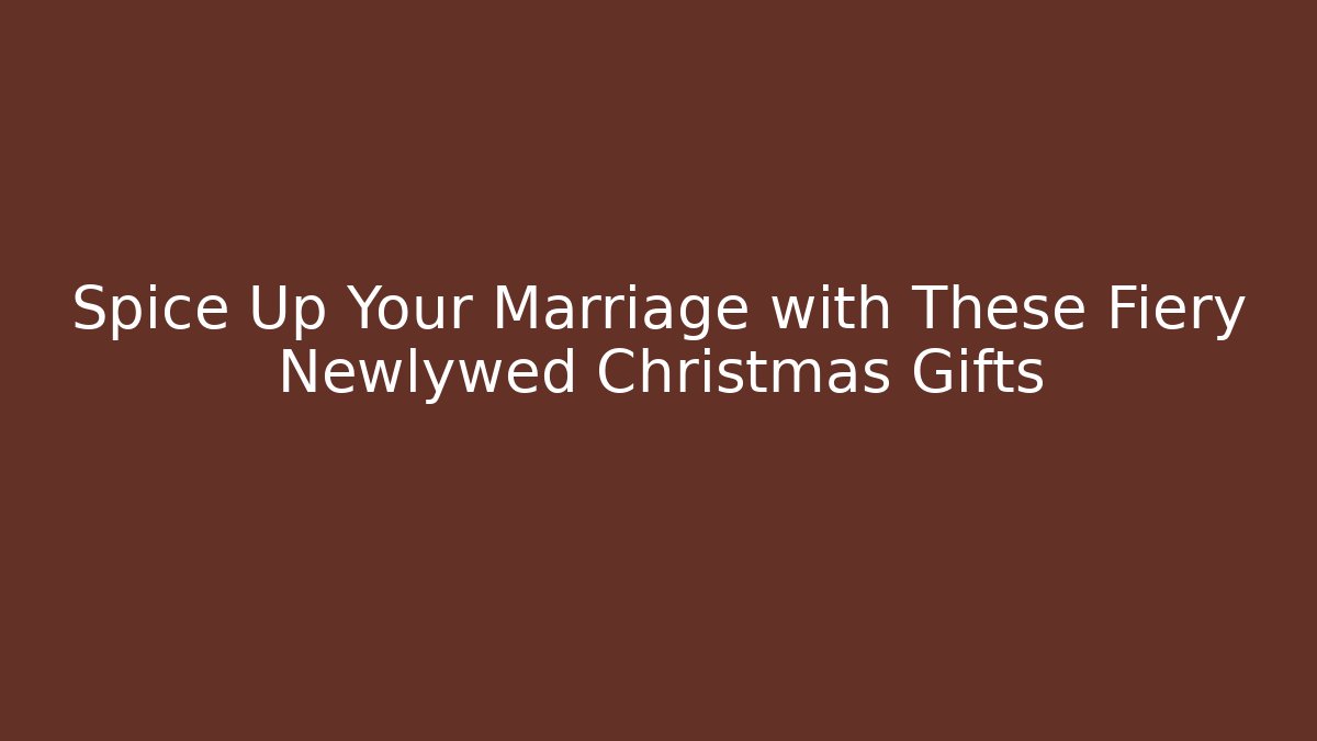 Spice Up Your Marriage with These Fiery Newlywed Christmas Gifts