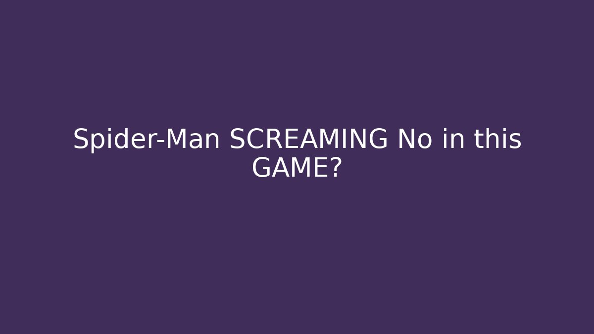 Spider-Man SCREAMING No in this GAME?