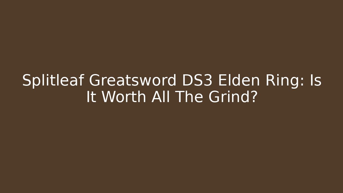 Splitleaf Greatsword DS3 Elden Ring: Is It Worth All The Grind?