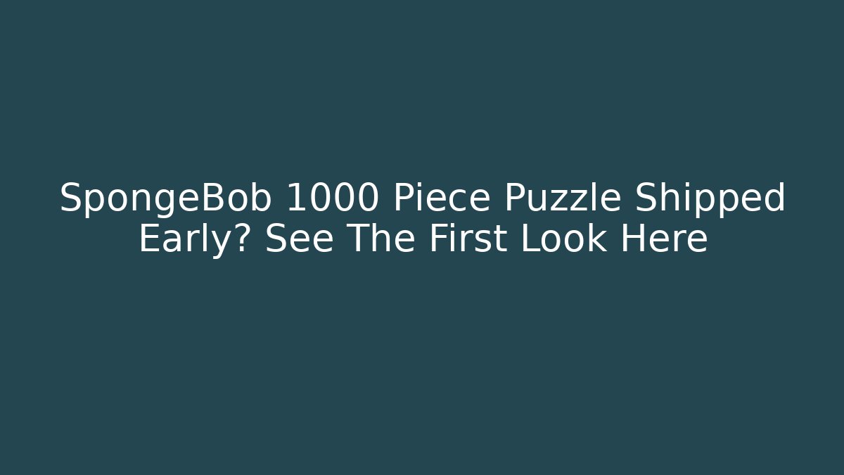 SpongeBob 1000 Piece Puzzle Shipped Early? See The First Look Here