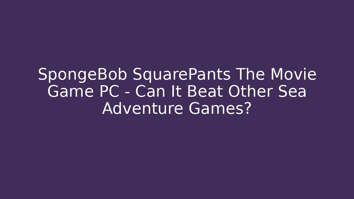 SpongeBob SquarePants The Movie Game PC – Can It Beat Other Sea Adventure Games?