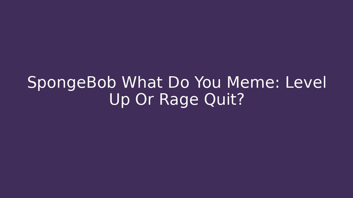 SpongeBob What Do You Meme: Level Up Or Rage Quit?