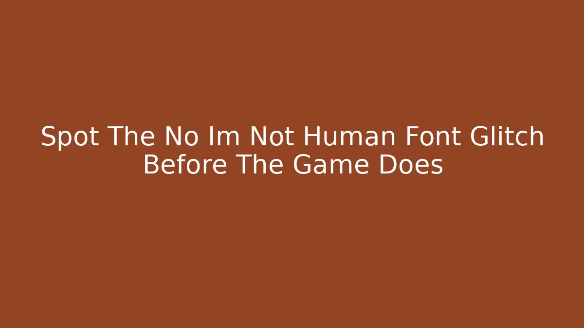 Spot The No Im Not Human Font Glitch Before The Game Does