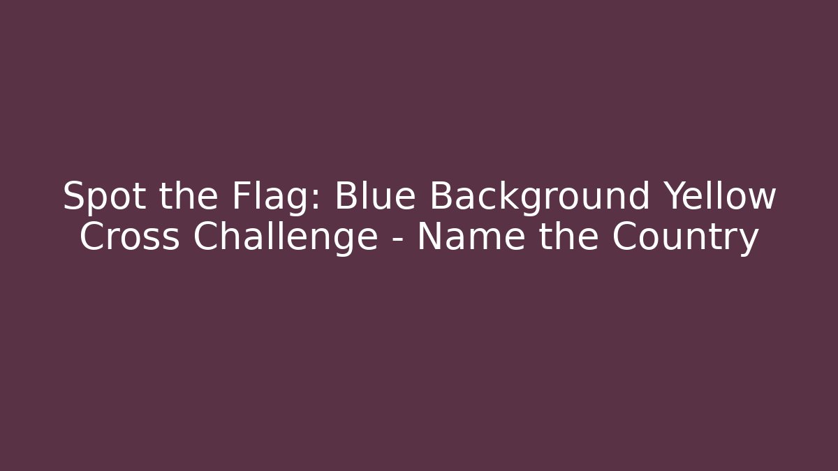 Spot the Flag: Blue Background Yellow Cross Challenge – Name the Country