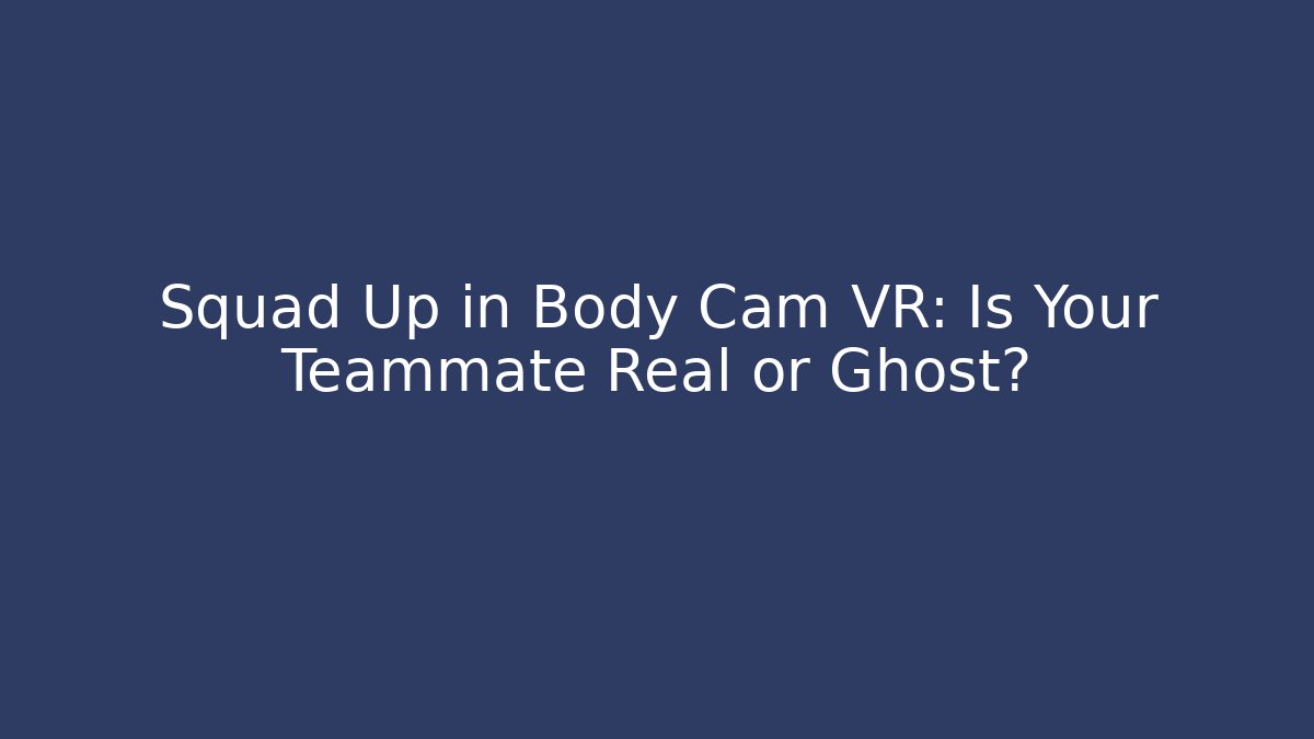 Squad Up in Body Cam VR: Is Your Teammate Real or Ghost?
