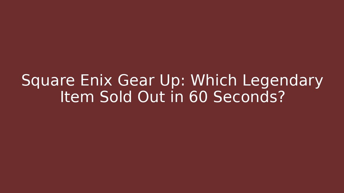 Square Enix Gear Up: Which Legendary Item Sold Out in 60 Seconds?