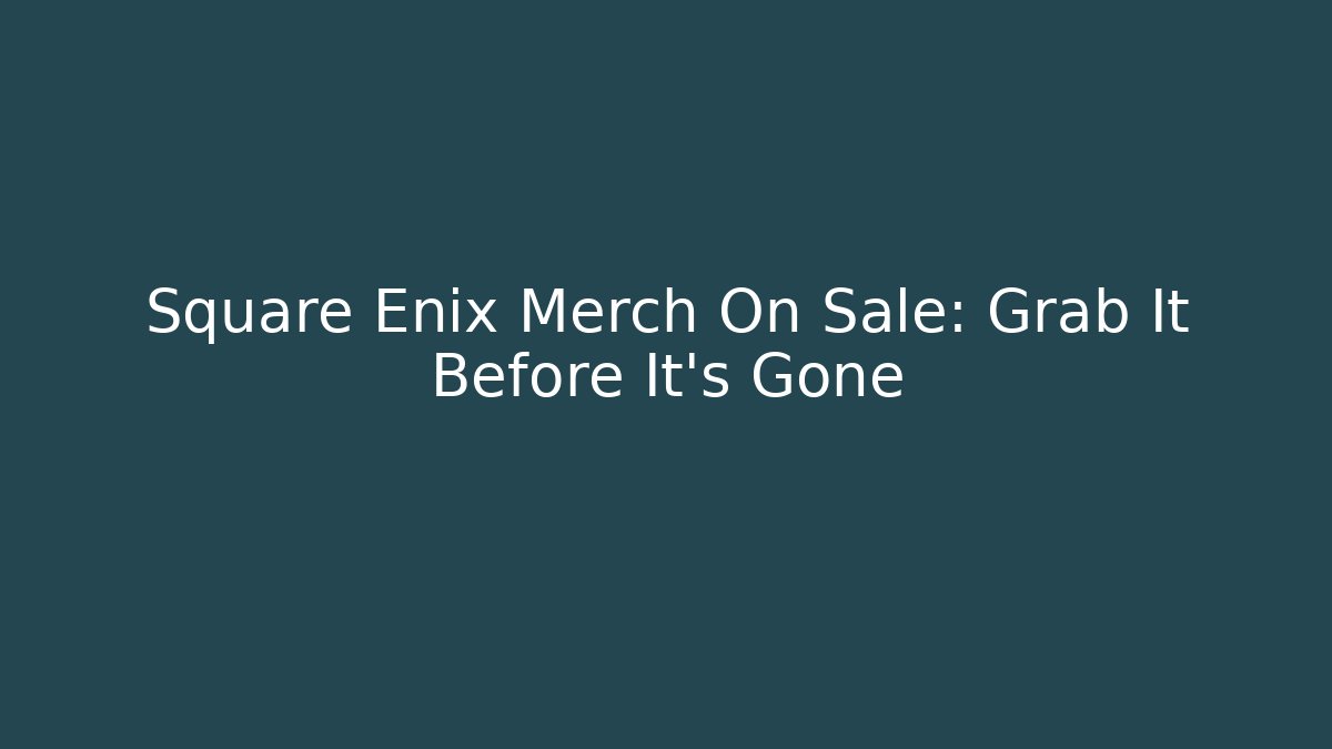 Square Enix Merch On Sale: Grab It Before It’s Gone