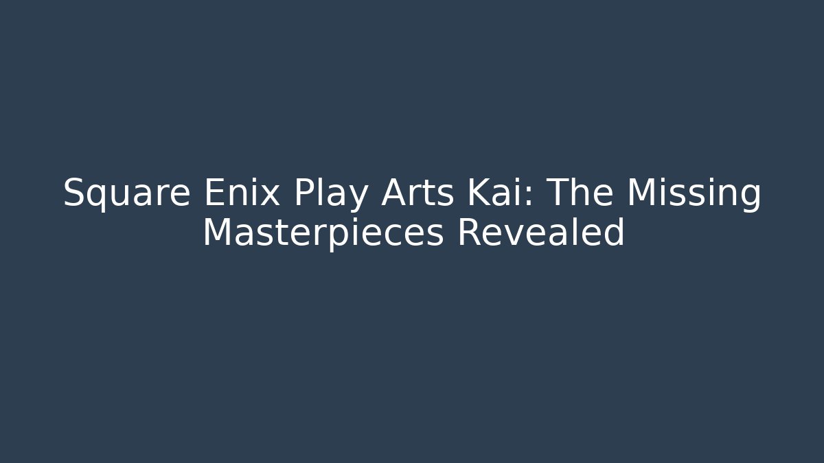 Square Enix Play Arts Kai: The Missing Masterpieces Revealed
