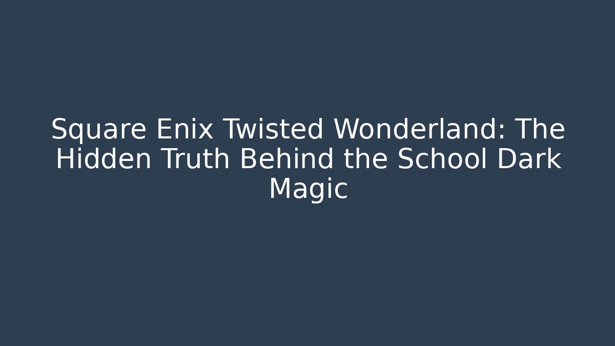 Square Enix Twisted Wonderland: The Hidden Truth Behind the School Dark Magic