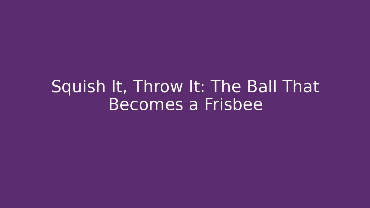 Squish It, Throw It: The Ball That Becomes a Frisbee