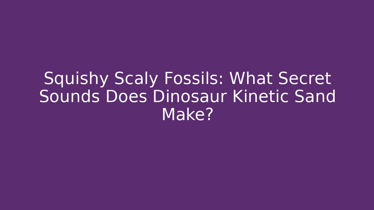 Squishy Scaly Fossils: What Secret Sounds Does Dinosaur Kinetic Sand Make?