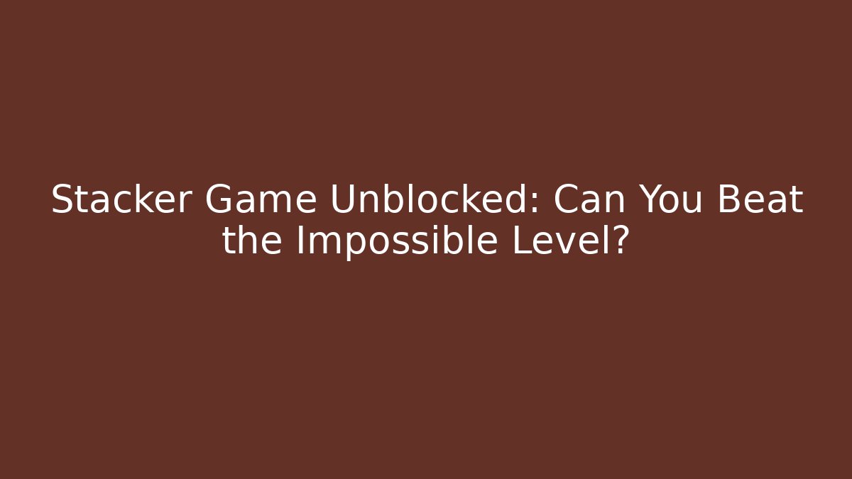 Stacker Game Unblocked: Can You Beat the Impossible Level?
