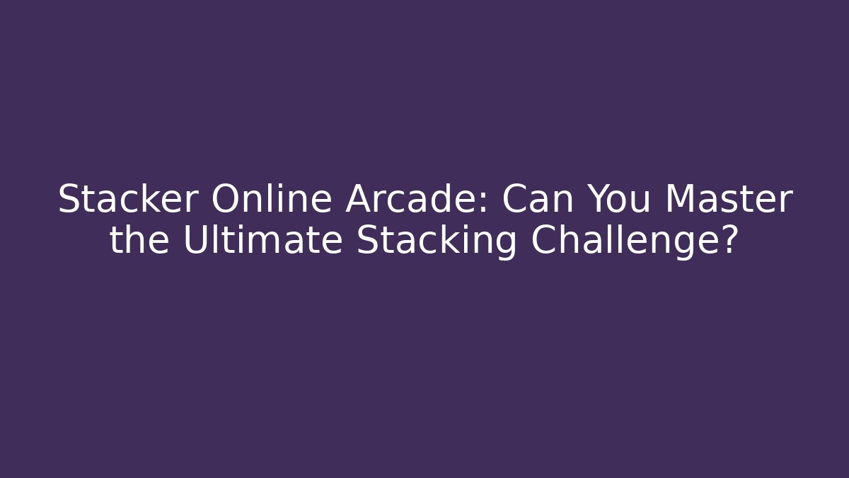 Stacker Online Arcade: Can You Master the Ultimate Stacking Challenge?