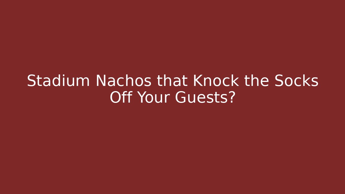 Stadium Nachos that Knock the Socks Off Your Guests?