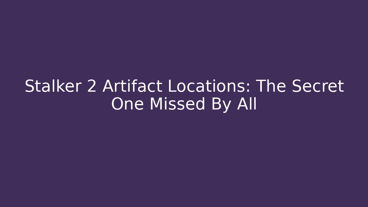 Stalker 2 Artifact Locations: The Secret One Missed By All