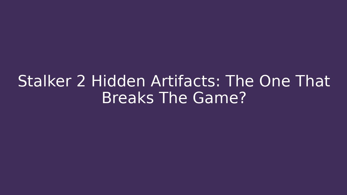 Stalker 2 Hidden Artifacts: The One That Breaks The Game?