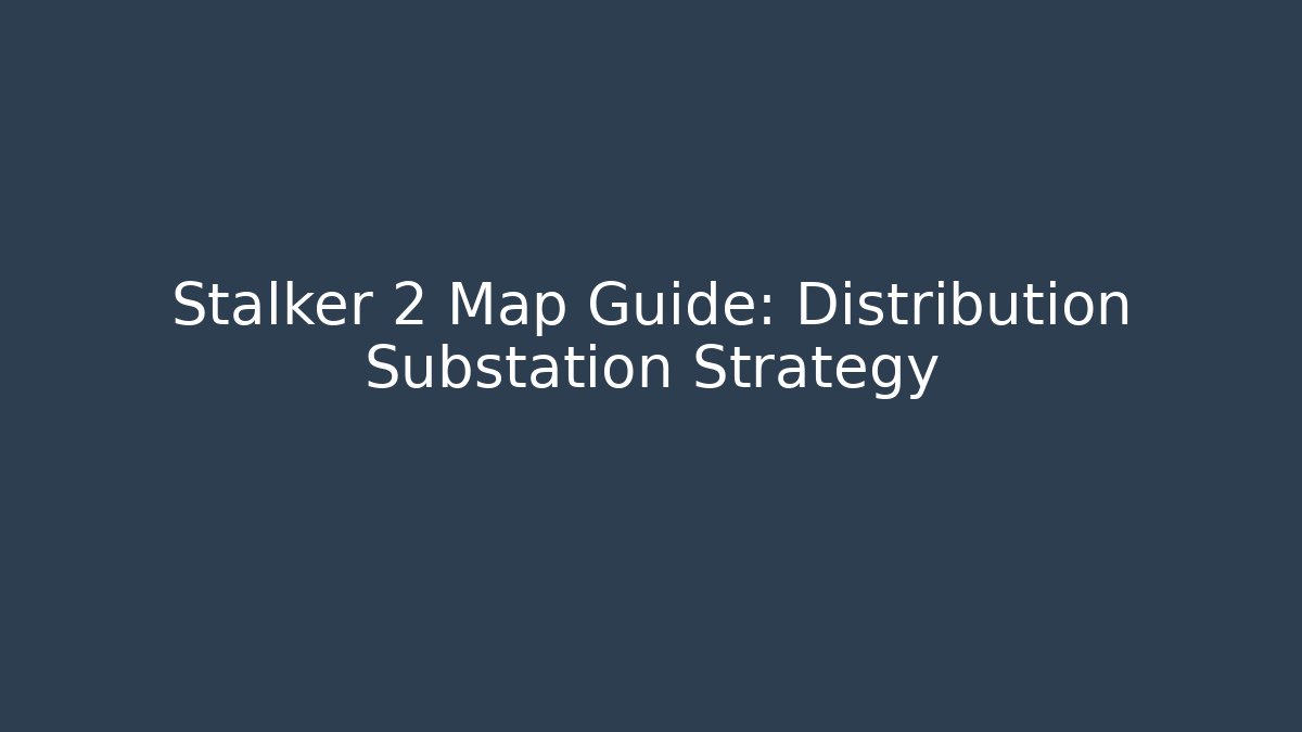 Stalker 2 Map Guide: Distribution Substation Strategy