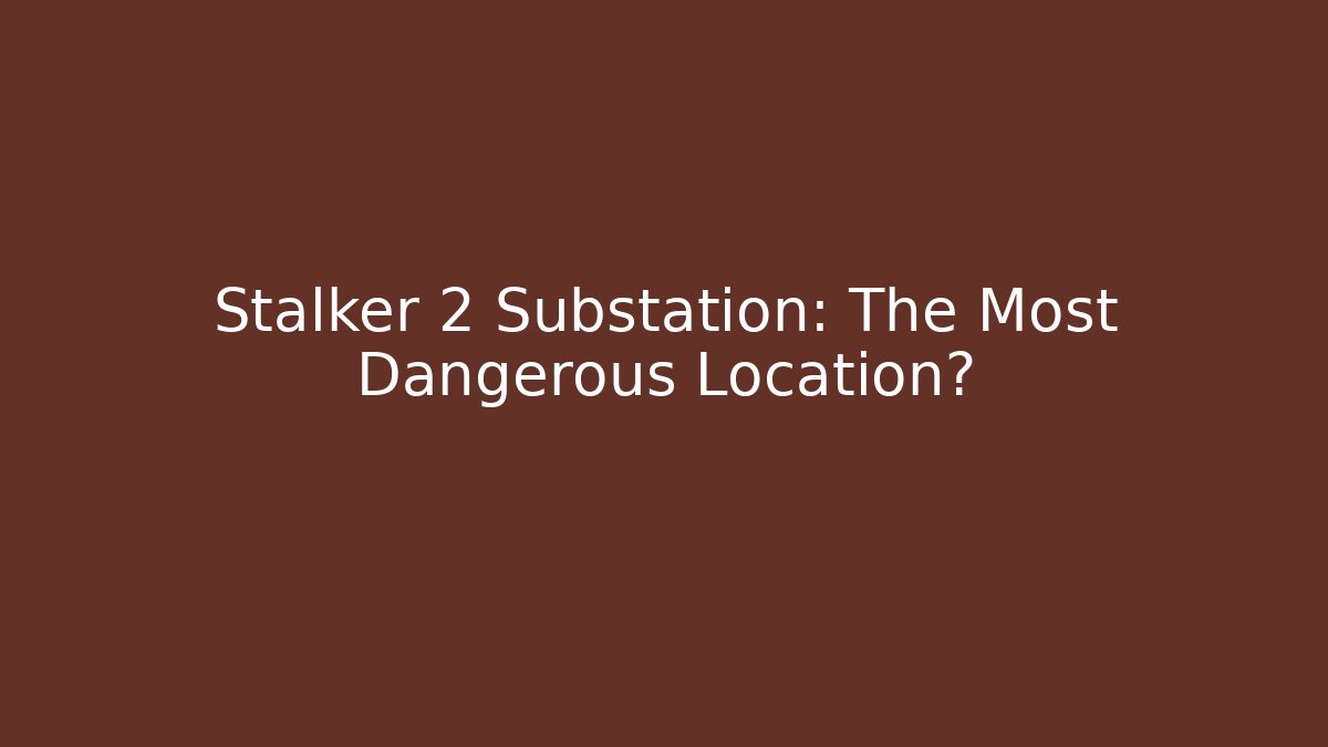 Stalker 2 Substation: The Most Dangerous Location?