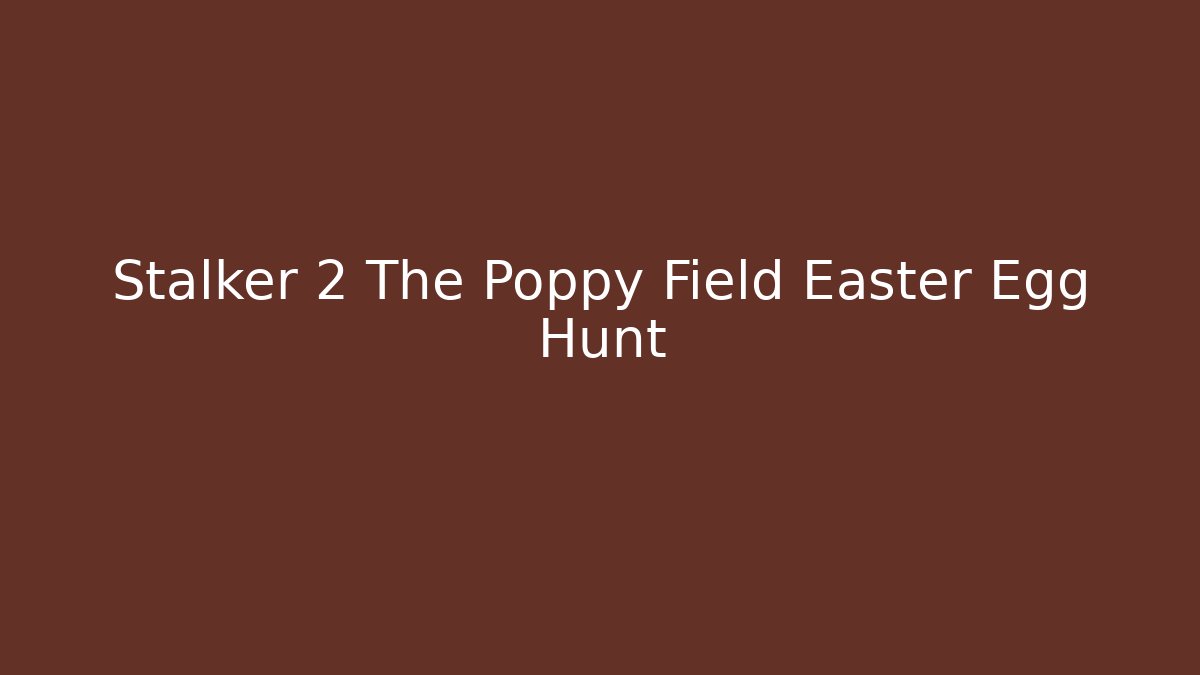 Stalker 2 The Poppy Field Easter Egg Hunt - Método de Aprovação