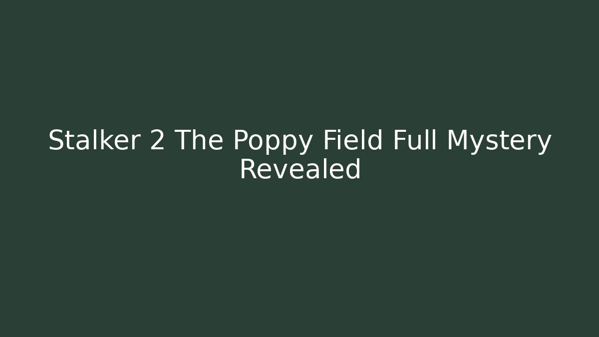 Stalker 2 The Poppy Field Full Mystery Revealed