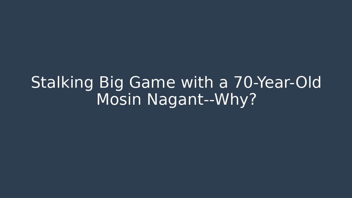 Stalking Big Game with a 70-Year-Old Mosin Nagant—Why?