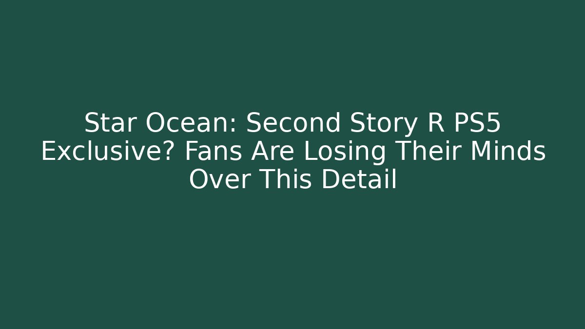 Star Ocean: Second Story R PS5 Exclusive? Fans Are Losing Their Minds Over This Detail