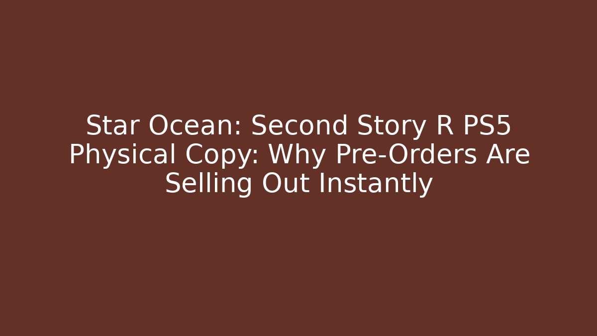 Star Ocean: Second Story R PS5 Physical Copy: Why Pre-Orders Are Selling Out Instantly
