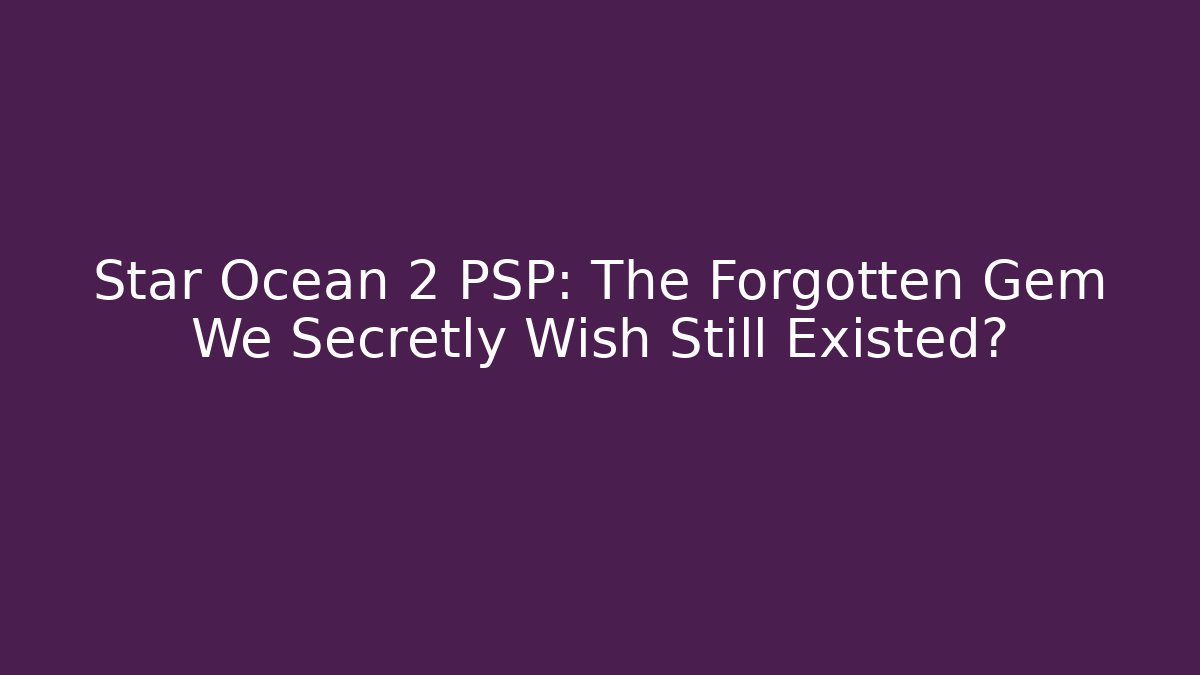Star Ocean 2 PSP: The Forgotten Gem We Secretly Wish Still Existed?