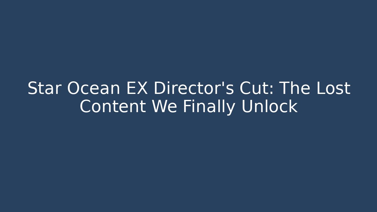 Star Ocean EX Director's Cut: The Lost Content We Finally Unlock