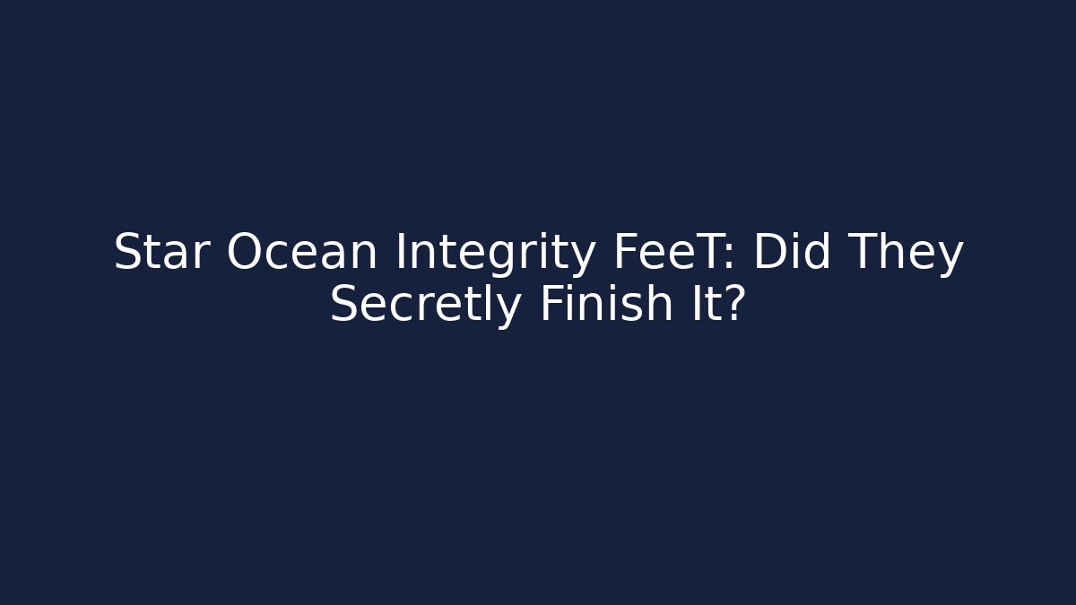 Star Ocean Integrity FeeT: Did They Secretly Finish It?