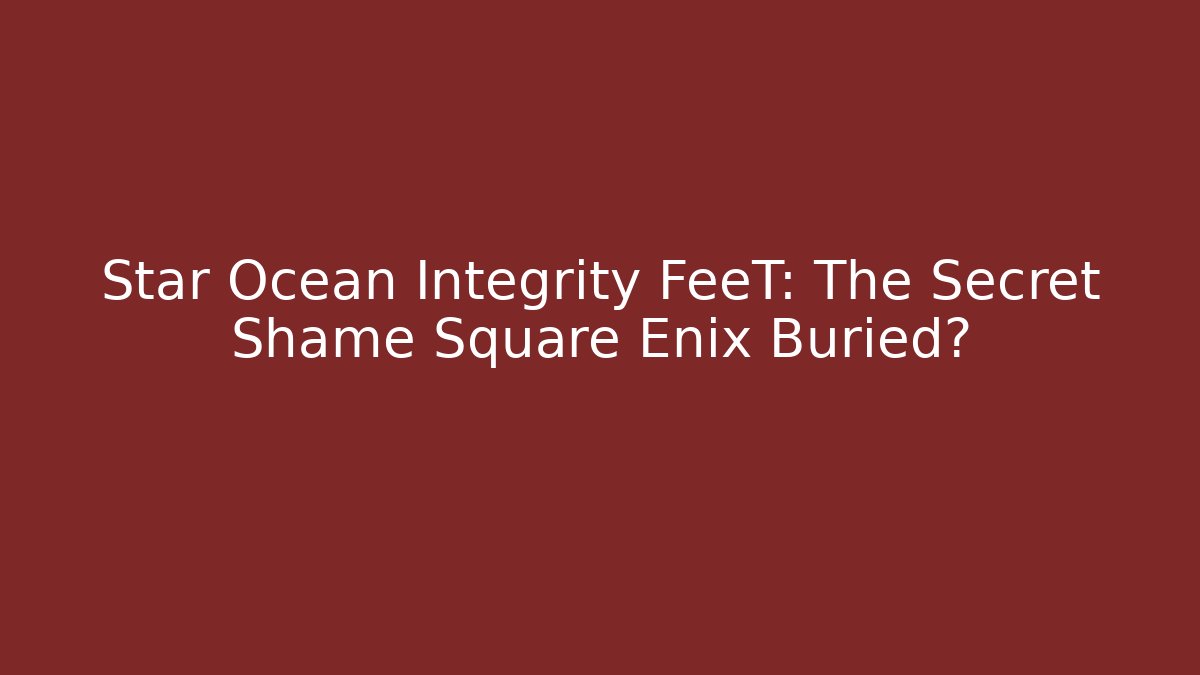 Star Ocean Integrity FeeT: The Secret Shame Square Enix Buried?