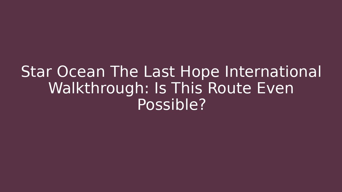 Star Ocean The Last Hope International Walkthrough: Is This Route Even Possible?