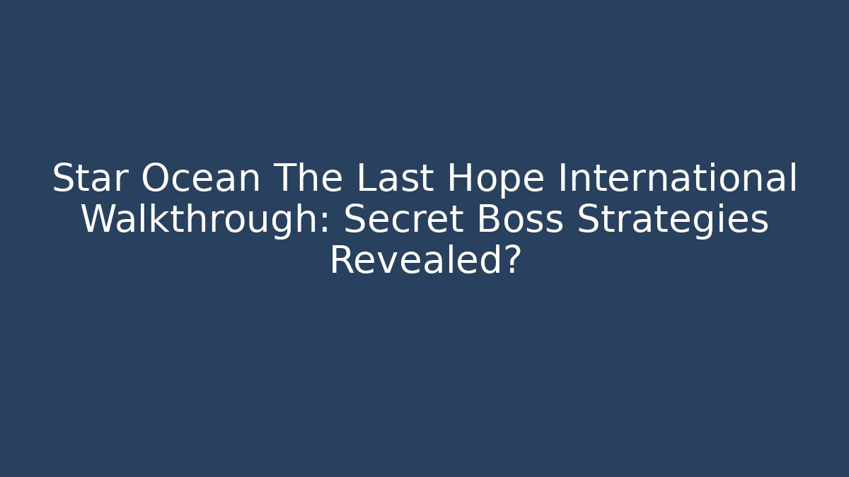 Star Ocean The Last Hope International Walkthrough: Secret Boss Strategies Revealed?