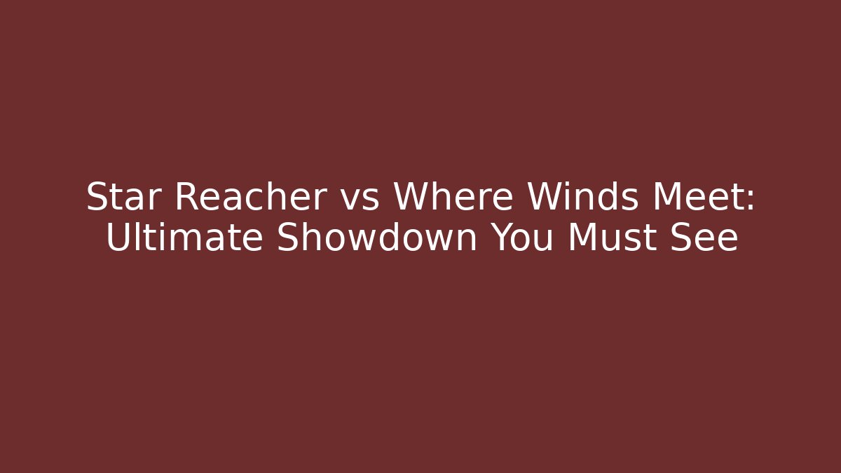 Star Reacher vs Where Winds Meet: Ultimate Showdown You Must See