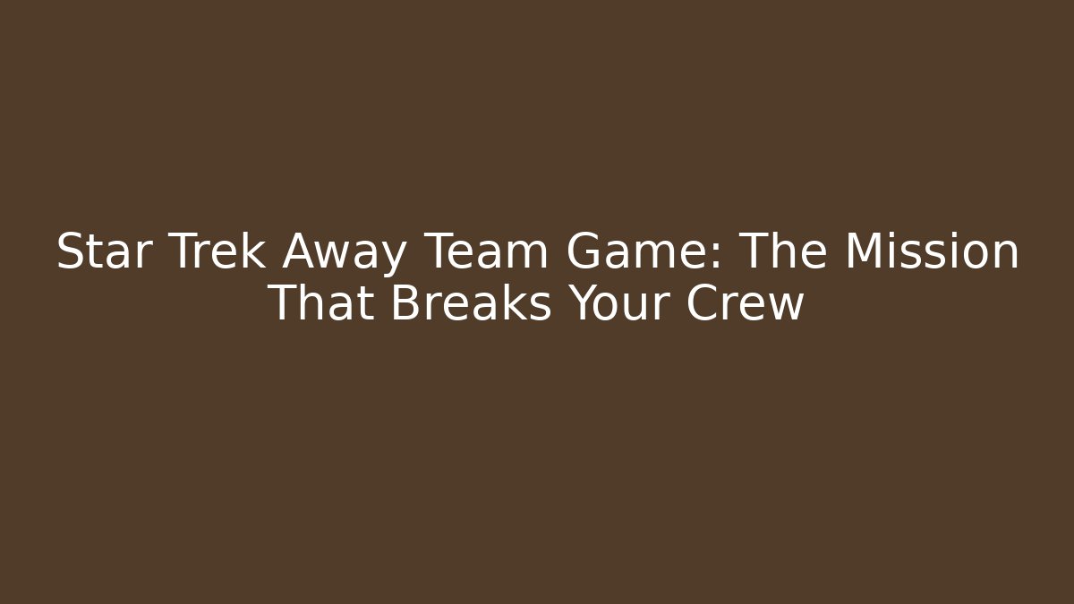 Star Trek Away Team Game: The Mission That Breaks Your Crew