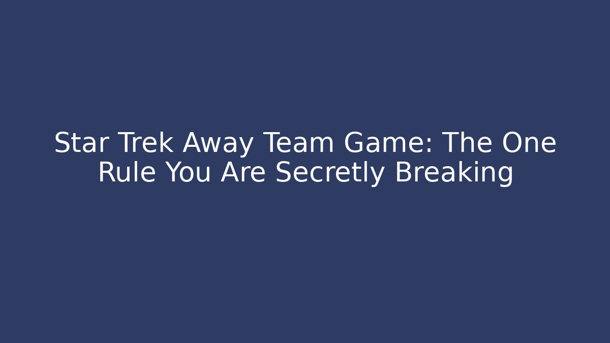 Star Trek Away Team Game: The One Rule You Are Secretly Breaking