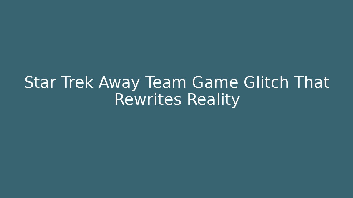 Star Trek Away Team Game Glitch That Rewrites Reality