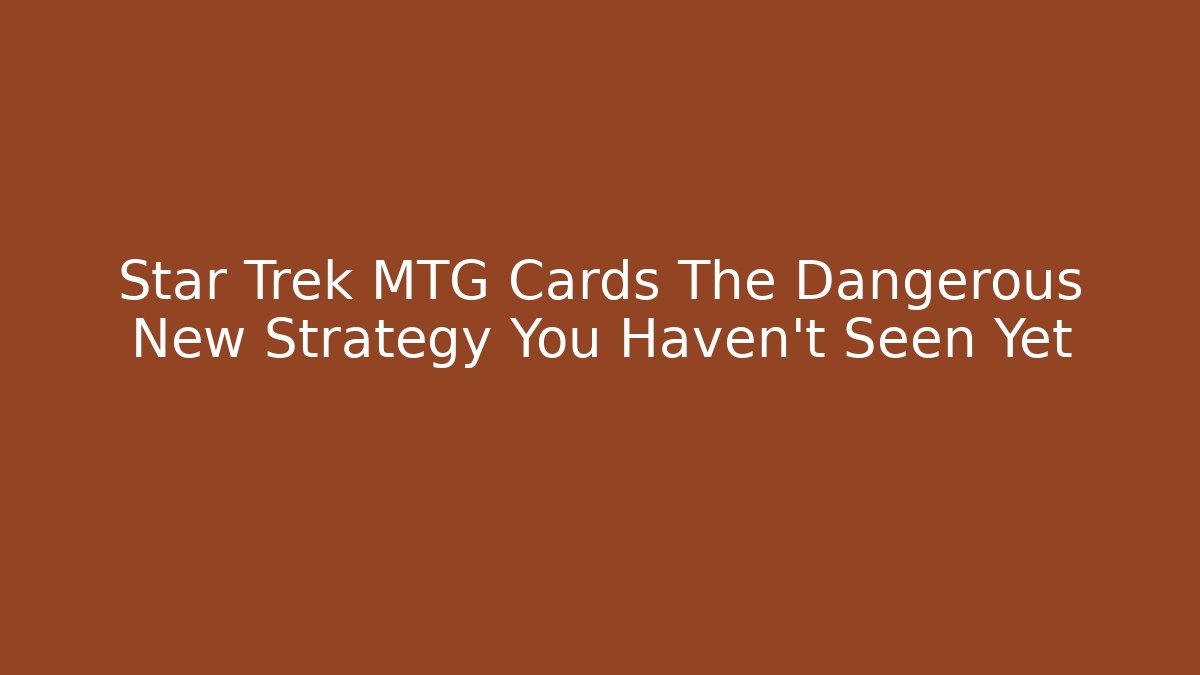Star Trek MTG Cards The Dangerous New Strategy You Haven't Seen Yet
