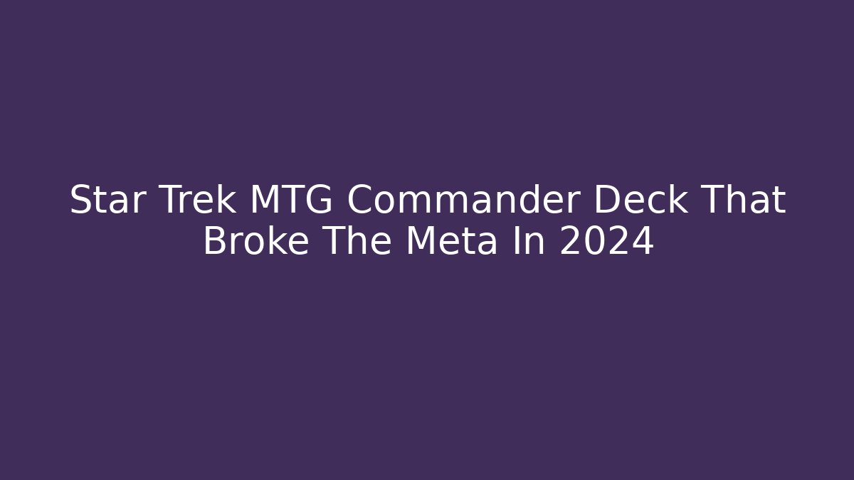 Star Trek MTG Commander Deck That Broke The Meta In 2024