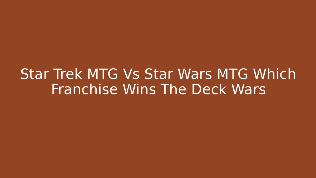 Star Trek MTG Vs Star Wars MTG Which Franchise Wins The Deck Wars