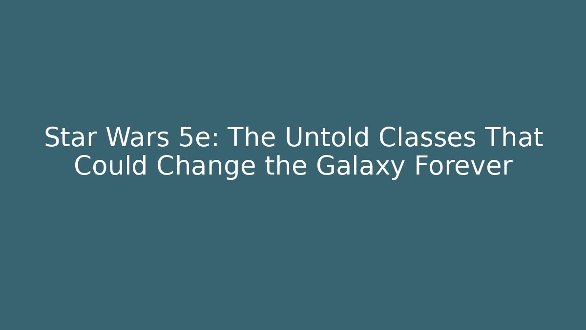 Star Wars 5e: The Untold Classes That Could Change the Galaxy Forever